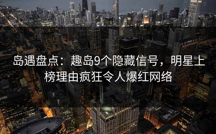 岛遇盘点：趣岛9个隐藏信号，明星上榜理由疯狂令人爆红网络
