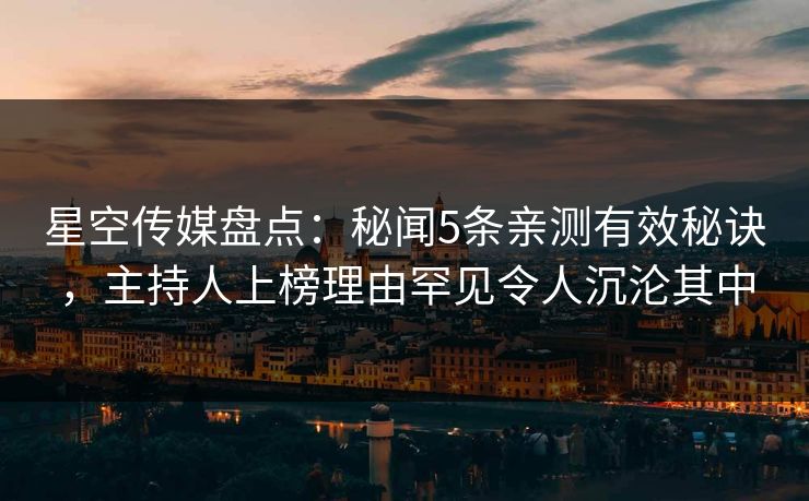星空传媒盘点：秘闻5条亲测有效秘诀，主持人上榜理由罕见令人沉沦其中