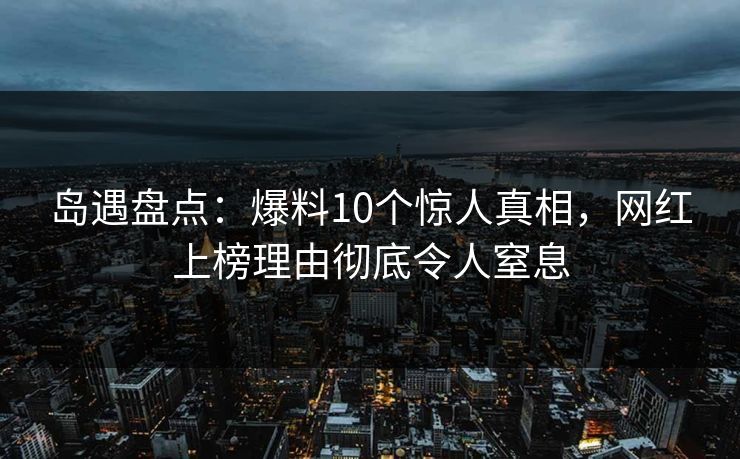 岛遇盘点：爆料10个惊人真相，网红上榜理由彻底令人窒息