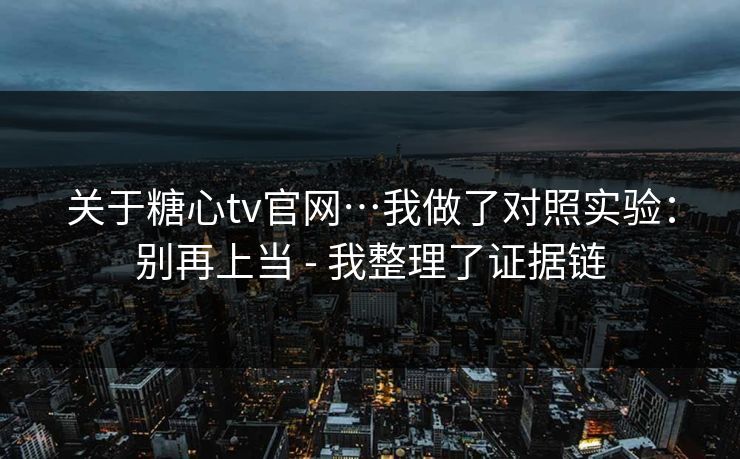 关于糖心tv官网…我做了对照实验：别再上当 - 我整理了证据链