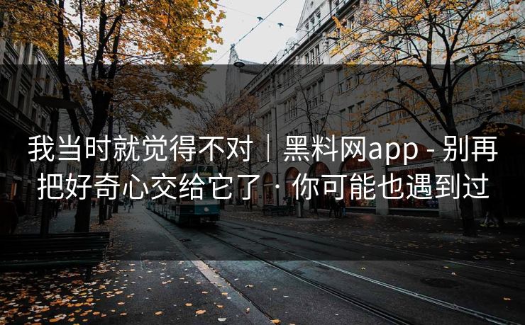 我当时就觉得不对｜黑料网app - 别再把好奇心交给它了 · 你可能也遇到过