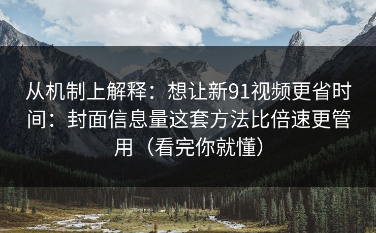 从机制上解释:想让新91视频更省时间:封面信息量这套方法比倍速更管用(看完你就懂) 从机制上解释:想让新91视频更省时间:封面信息量这套方法比倍速更管用(看完你就懂)