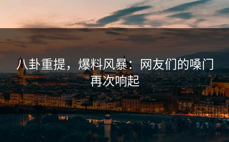 八卦重提，爆料风暴：网友们的嗓门再次响起