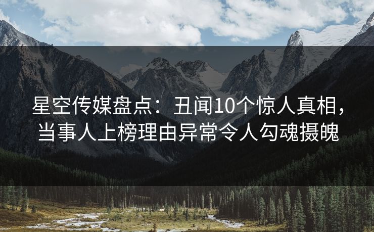 星空传媒盘点:丑闻10个惊人真相,当事人上榜理由异常令人勾魂摄魄 星空传媒盘点:丑闻10个惊人真相,当事人上榜理由异常令人勾魂摄魄