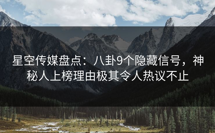 星空传媒盘点：八卦9个隐藏信号，神秘人上榜理由极其令人热议不止