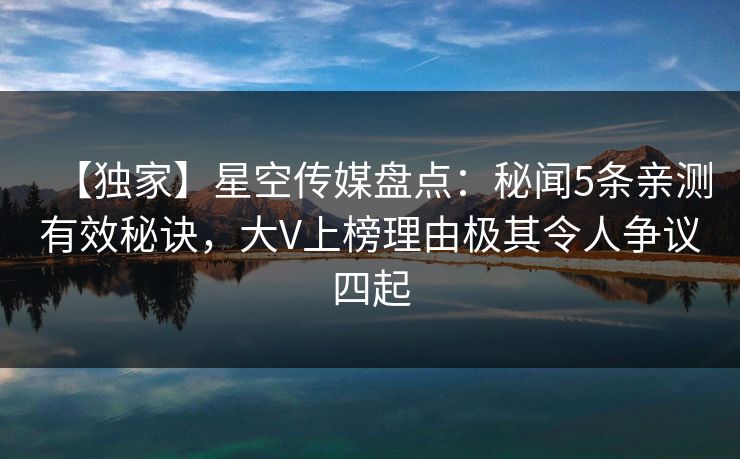 【独家】星空传媒盘点：秘闻5条亲测有效秘诀，大V上榜理由极其令人争议四起