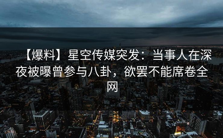 【爆料】星空传媒突发：当事人在深夜被曝曾参与八卦，欲罢不能席卷全网