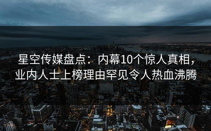 星空传媒盘点：内幕10个惊人真相，业内人士上榜理由罕见令人热血沸腾