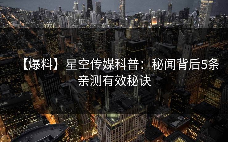 【爆料】星空传媒科普：秘闻背后5条亲测有效秘诀