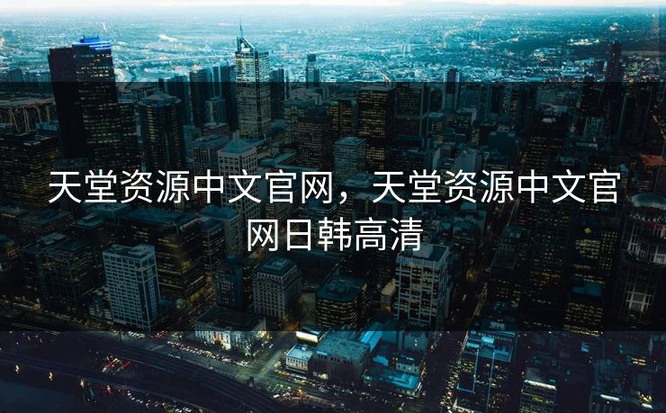 天堂资源中文官网，天堂资源中文官网日韩高清