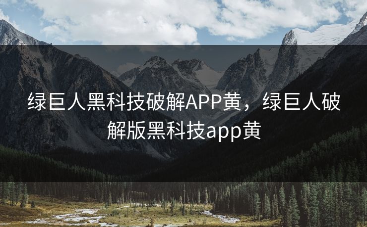 绿巨人黑科技破解APP黄，绿巨人破解版黑科技app黄