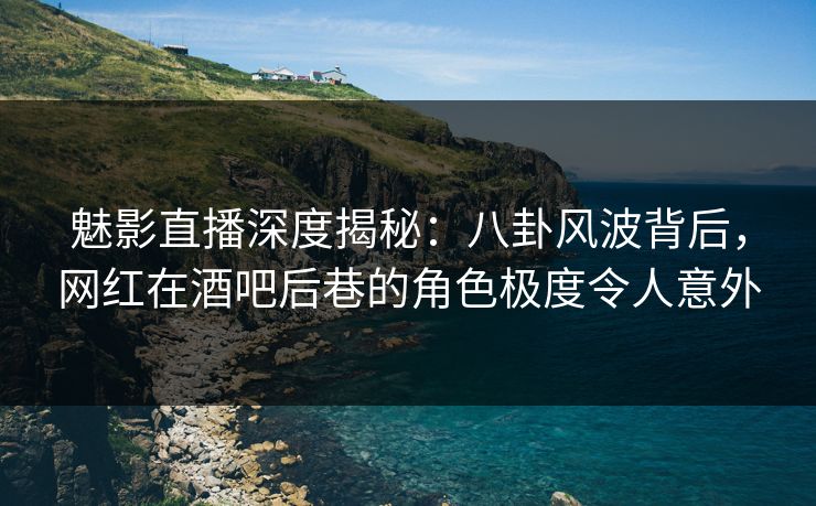 魅影直播深度揭秘：八卦风波背后，网红在酒吧后巷的角色极度令人意外
