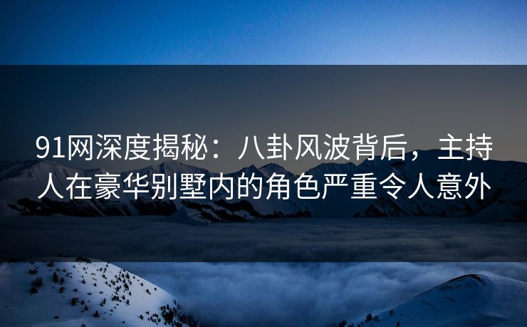 91网深度揭秘：八卦风波背后，主持人在豪华别墅内的角色严重令人意外