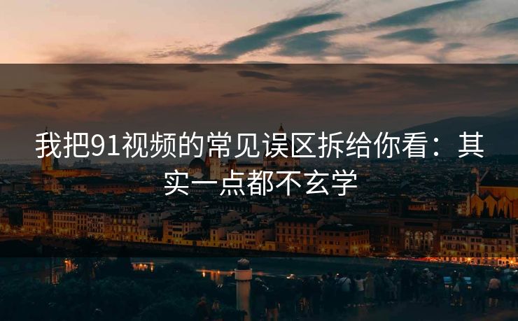 我把91视频的常见误区拆给你看：其实一点都不玄学