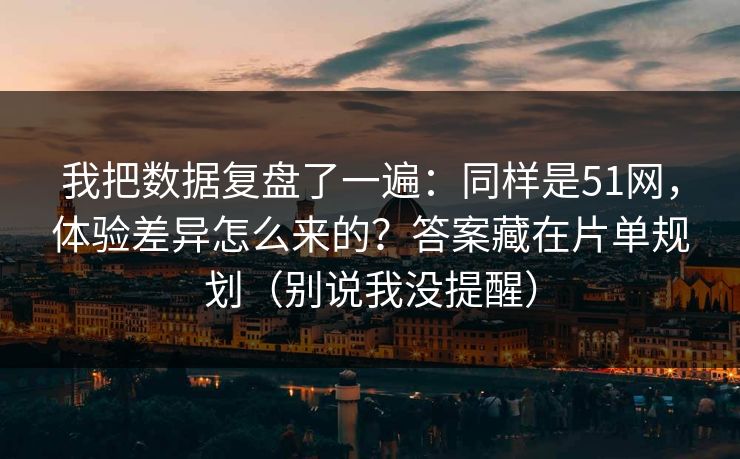 我把数据复盘了一遍：同样是51网，体验差异怎么来的？答案藏在片单规划（别说我没提醒）
