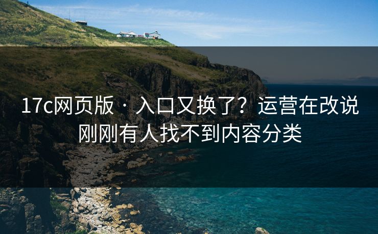 17c网页版 · 入口又换了？运营在改说刚刚有人找不到内容分类