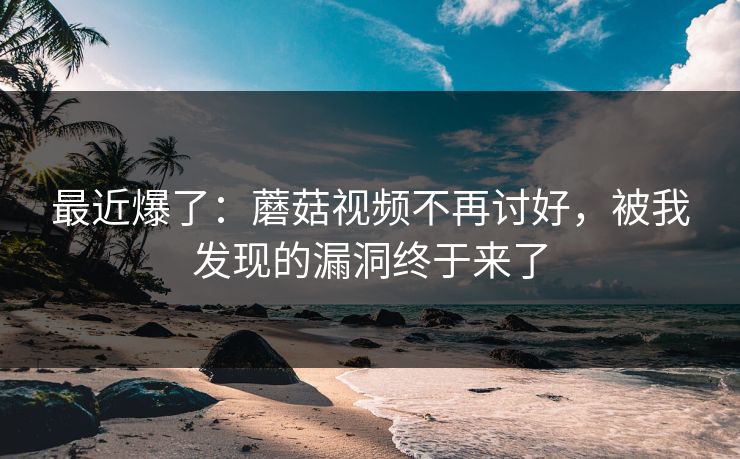 最近爆了：蘑菇视频不再讨好，被我发现的漏洞终于来了