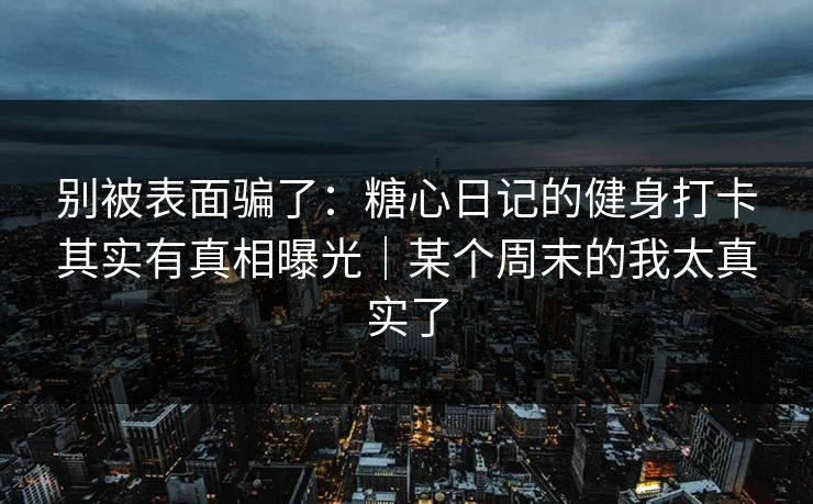 别被表面骗了：糖心日记的健身打卡其实有真相曝光｜某个周末的我太真实了
