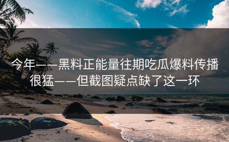 今年——黑料正能量往期吃瓜爆料传播很猛——但截图疑点缺了这一环