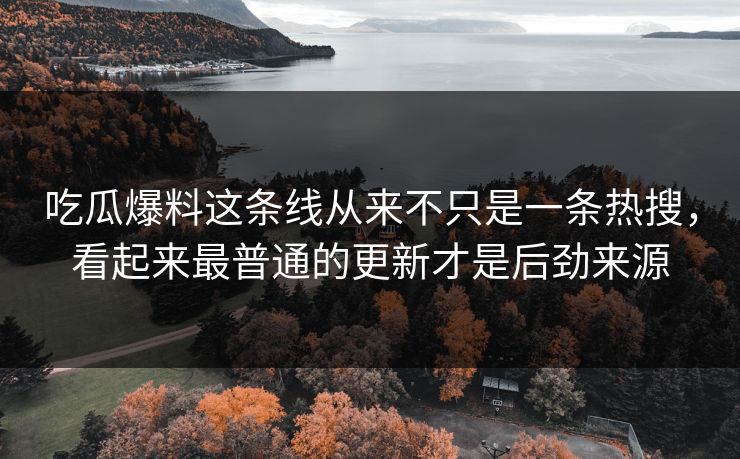 吃瓜爆料这条线从来不只是一条热搜，看起来最普通的更新才是后劲来源