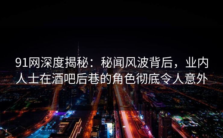 91网深度揭秘：秘闻风波背后，业内人士在酒吧后巷的角色彻底令人意外